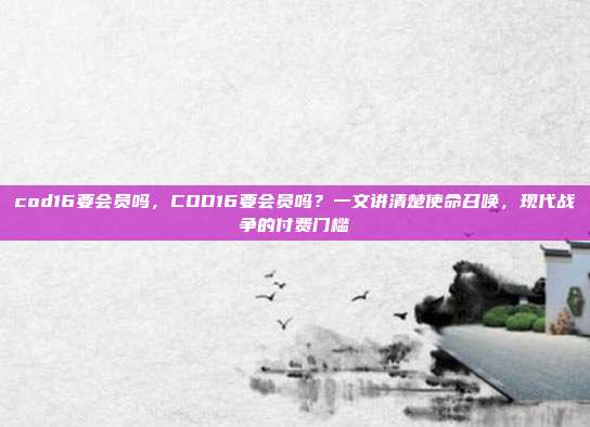 cod16要会员吗,COD16要会员吗?一文讲清楚使命召唤,现代战争的付费门槛