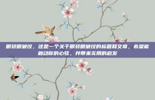 眼袋眼皱纹,这是一个关于眼袋眼皱纹的标题和文章,希望能触动你的心弦,并带来实用的启发