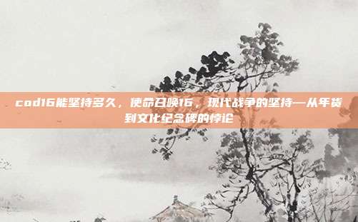 cod16能坚持多久,使命召唤16,现代战争的坚持—从年货到文化纪念碑的悖论