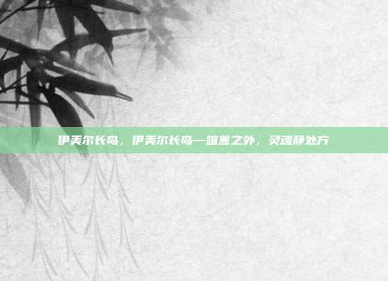 伊美尔长岛,伊美尔长岛—喧嚣之外,灵魂静处方