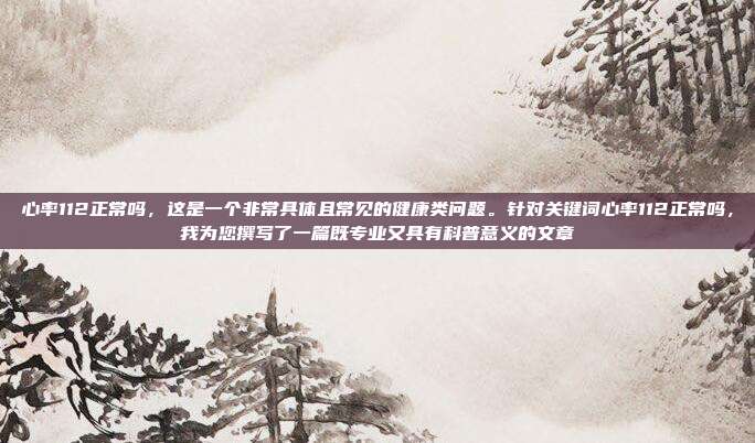 心率112正常吗,这是一个非常具体且常见的健康类问题。针对关键词心率112正常吗,我为您撰写了一篇既专业又具有科普意义的文章