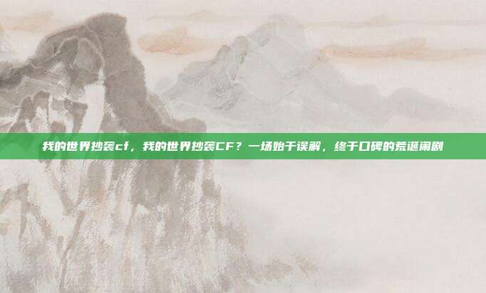 我的世界抄袭cf,我的世界抄袭CF?一场始于误解,终于口碑的荒诞闹剧