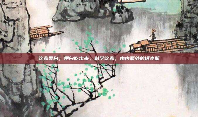 饮食美白,把白吃出来,科学饮食,由内而外的透亮肌