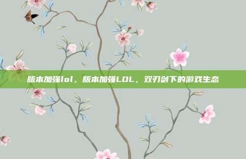版本加强lol,版本加强LOL,双刃剑下的游戏生态