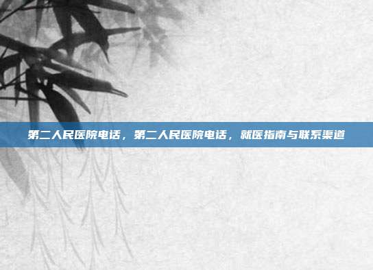 第二人民医院电话,第二人民医院电话,就医指南与联系渠道