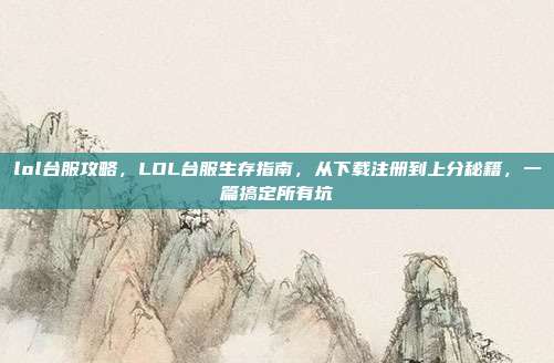 lol台服攻略,LOL台服生存指南,从下载注册到上分秘籍,一篇搞定所有坑