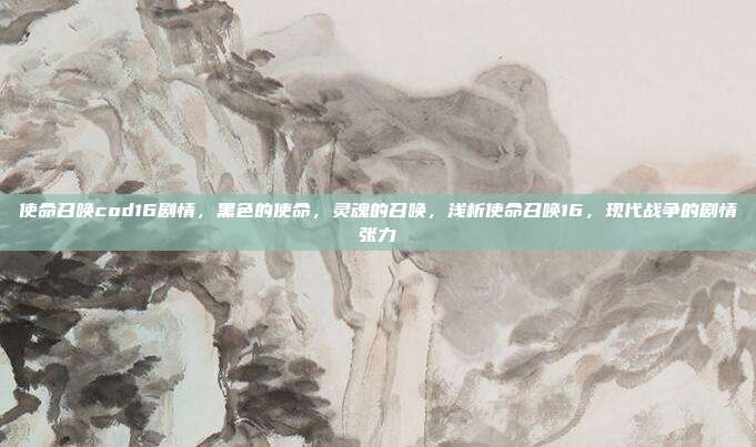 使命召唤cod16剧情,黑色的使命,灵魂的召唤,浅析使命召唤16,现代战争的剧情张力