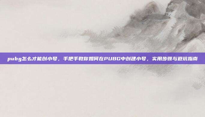 pubg怎么才能创小号,手把手教你如何在PUBG中创建小号,实用步骤与避坑指南