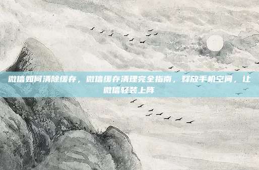 微信如何清除缓存,微信缓存清理完全指南,释放手机空间,让微信轻装上阵