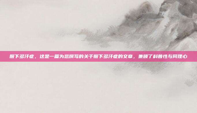 腋下多汗症,这是一篇为您撰写的关于腋下多汗症的文章,兼顾了科普性与同理心