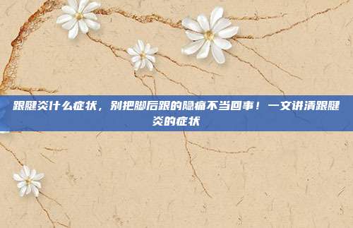 跟腱炎什么症状,别把脚后跟的隐痛不当回事!一文讲清跟腱炎的症状