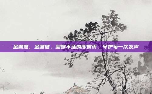 金喉健,金喉健,咽喉不适的即时雨,守护每一次发声