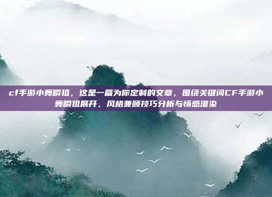 cf手游小舞瞬狙,这是一篇为你定制的文章,围绕关键词CF手游小舞瞬狙展开,风格兼顾技巧分析与情感渲染