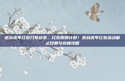 逆战虎年红包几号结束,红包雨倒计时!逆战虎年红包活动截止日期与终极攻略