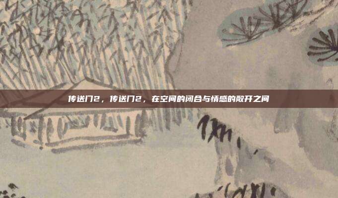 传送门2,传送门2,在空间的闭合与情感的敞开之间