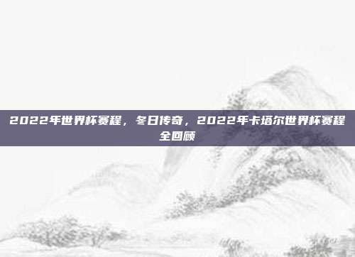 2022年世界杯赛程,冬日传奇,2022年卡塔尔世界杯赛程全回顾