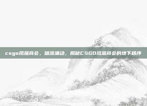csgo凤凰商会,暗流涌动,揭秘CSGO凤凰商会的地下秩序