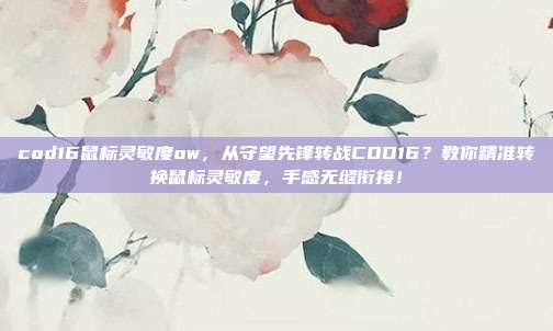 cod16鼠标灵敏度ow,从守望先锋转战COD16?教你精准转换鼠标灵敏度,手感无缝衔接!