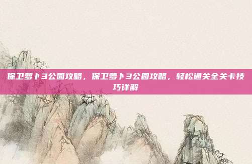 保卫萝卜3公园攻略,保卫萝卜3公园攻略,轻松通关全关卡技巧详解