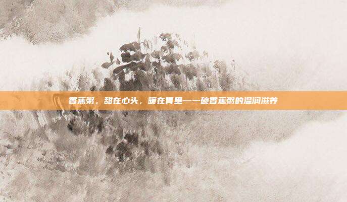 香蕉粥,甜在心头,暖在胃里—一碗香蕉粥的温润滋养