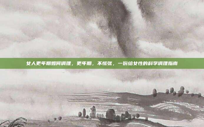 女人更年期如何调理,更年期,不慌张,一份给女性的科学调理指南