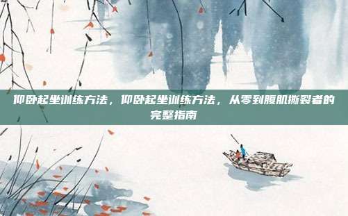 仰卧起坐训练方法,仰卧起坐训练方法,从零到腹肌撕裂者的完整指南