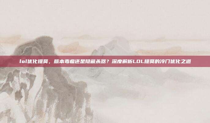 lol优化提莫,版本毒瘤还是隐藏杀器?深度解析LOL提莫的冷门优化之道