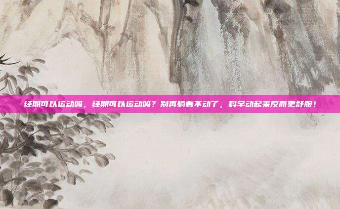 经期可以运动吗,经期可以运动吗?别再躺着不动了,科学动起来反而更舒服!