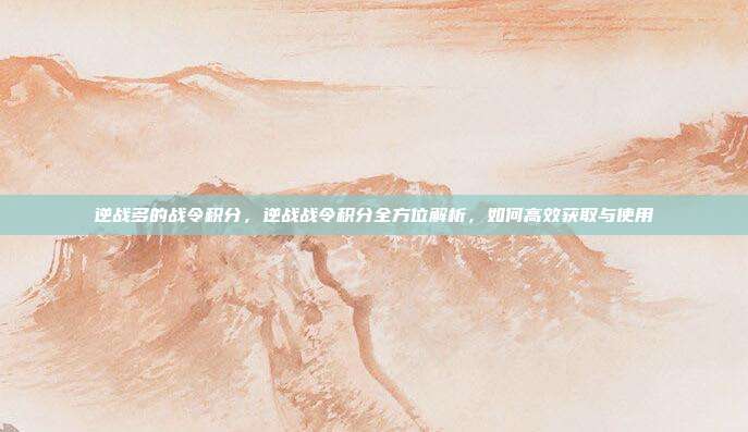 逆战多的战令积分,逆战战令积分全方位解析,如何高效获取与使用