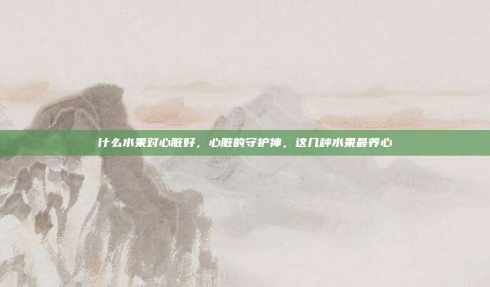 什么水果对心脏好,心脏的守护神,这几种水果最养心