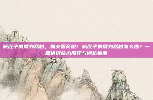 减肚子的健身器材,别交智商税!减肚子的健身器材怎么选?一篇讲透核心原理与避坑指南