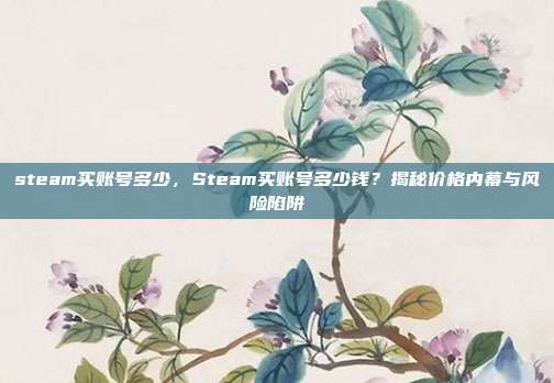 steam买账号多少,Steam买账号多少钱?揭秘价格内幕与风险陷阱