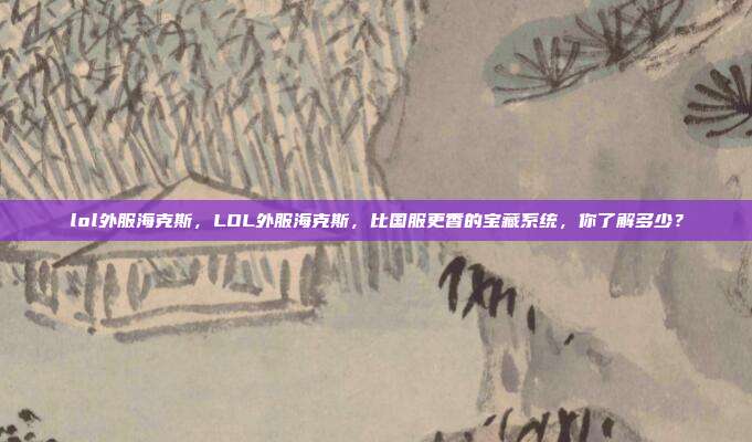 lol外服海克斯,LOL外服海克斯,比国服更香的宝藏系统,你了解多少?