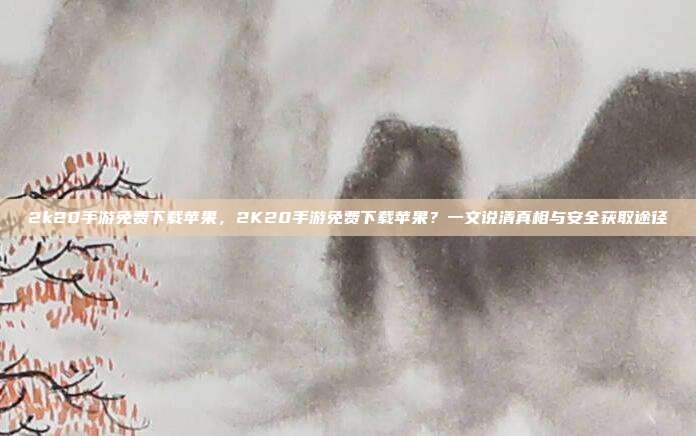 2k20手游免费下载苹果,2K20手游免费下载苹果?一文说清真相与安全获取途径