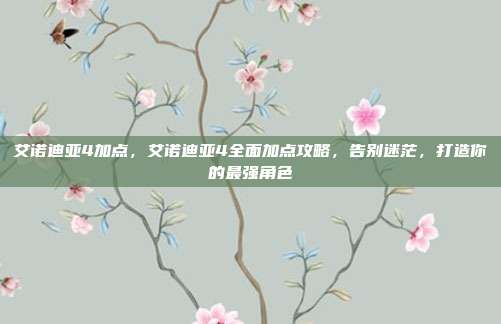 艾诺迪亚4加点,艾诺迪亚4全面加点攻略,告别迷茫,打造你的最强角色