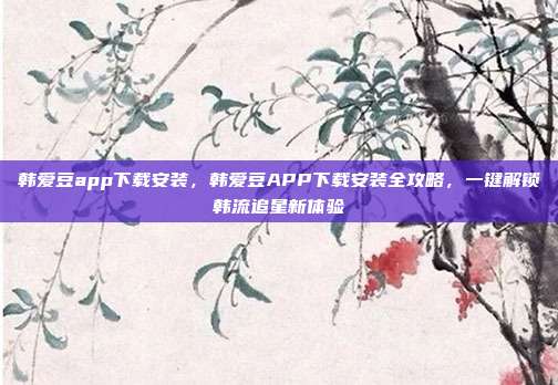 韩爱豆app下载安装,韩爱豆APP下载安装全攻略,一键解锁韩流追星新体验
