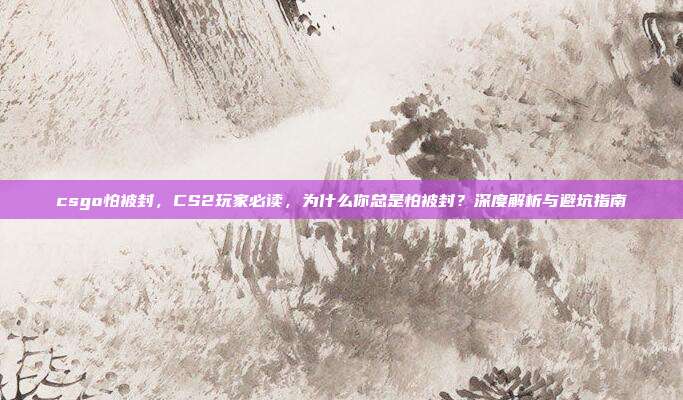 csgo怕被封,CS2玩家必读,为什么你总是怕被封?深度解析与避坑指南