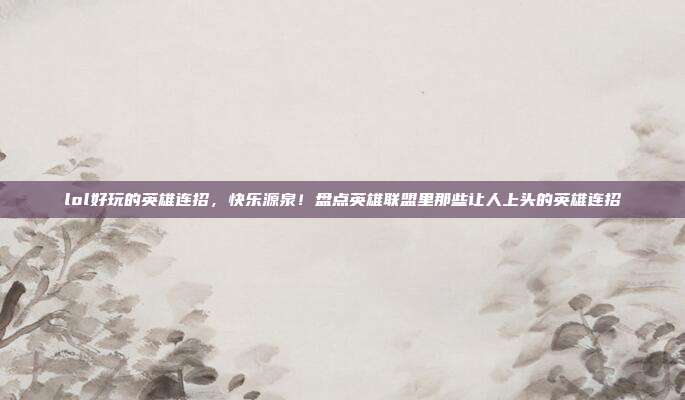 lol好玩的英雄连招,快乐源泉!盘点英雄联盟里那些让人上头的英雄连招