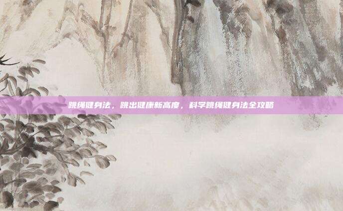 跳绳健身法,跳出健康新高度,科学跳绳健身法全攻略