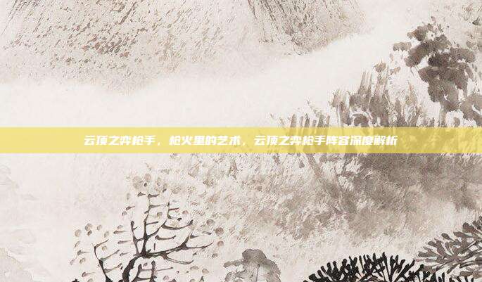 云顶之弈枪手,枪火里的艺术,云顶之弈枪手阵容深度解析
