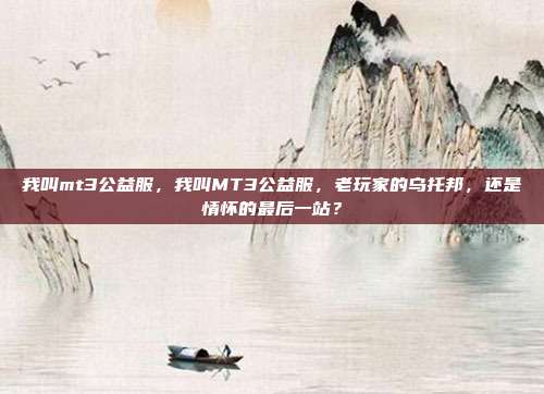 我叫mt3公益服,我叫MT3公益服,老玩家的乌托邦,还是情怀的最后一站?