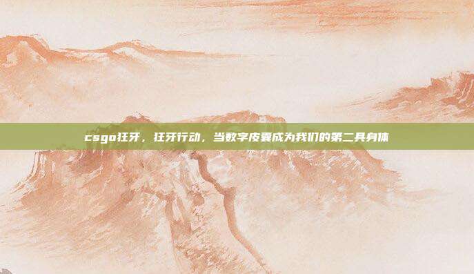 csgo狂牙,狂牙行动,当数字皮囊成为我们的第二具身体