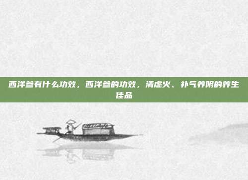 西洋参有什么功效,西洋参的功效,清虚火、补气养阴的养生佳品