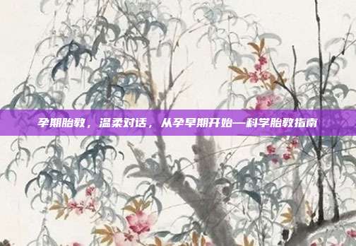 孕期胎教,温柔对话,从孕早期开始—科学胎教指南