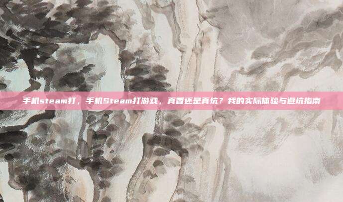手机steam打,手机Steam打游戏,真香还是真坑?我的实际体验与避坑指南