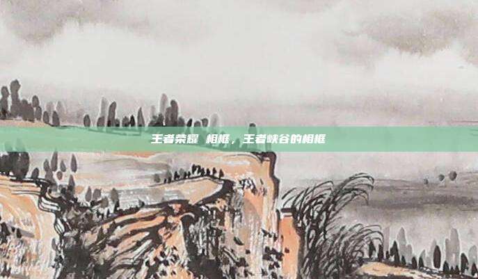王者荣耀 相框,王者峡谷的相框
