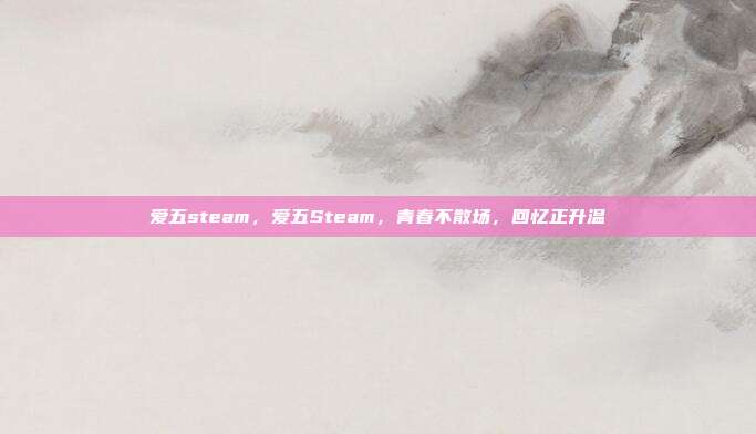 爱五steam,爱五Steam,青春不散场,回忆正升温