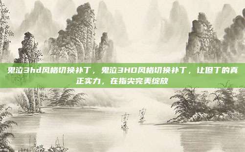 鬼泣3hd风格切换补丁,鬼泣3HD风格切换补丁,让但丁的真正实力,在指尖完美绽放