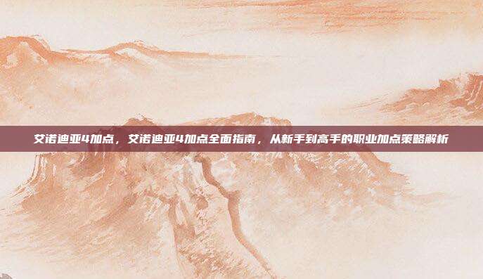 艾诺迪亚4加点,艾诺迪亚4加点全面指南,从新手到高手的职业加点策略解析