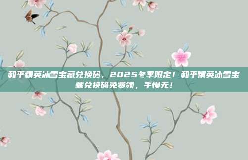 和平精英冰雪宝藏兑换码,2025冬季限定!和平精英冰雪宝藏兑换码免费领,手慢无!